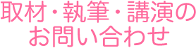 取材,執筆,講演のお問い合わせ